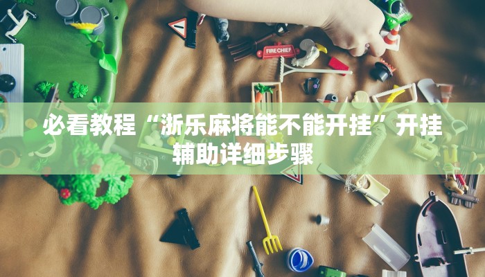 必看教程“浙乐麻将能不能开挂”开挂辅助详细步骤 必看教程“浙乐麻将能不能开挂”开挂辅助详细步骤