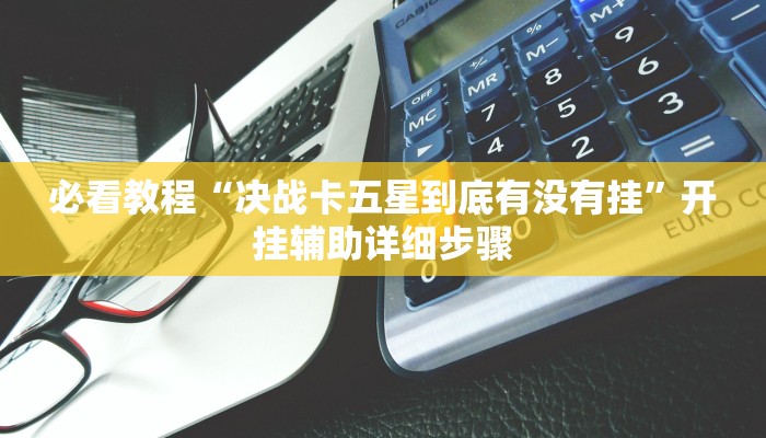 必看教程“决战卡五星到底有没有挂”开挂辅助详细步骤 必看教程“决战卡五星到底有没有挂”开挂辅助详细步骤