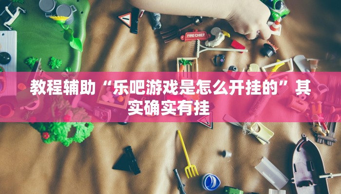 教程辅助“乐吧游戏是怎么开挂的”其实确实有挂 