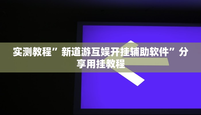 实测教程”新道游互娱开挂辅助软件”分享用挂教程