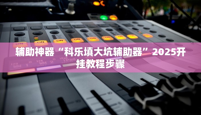 辅助神器“科乐填大坑辅助器”2025开挂教程步骤