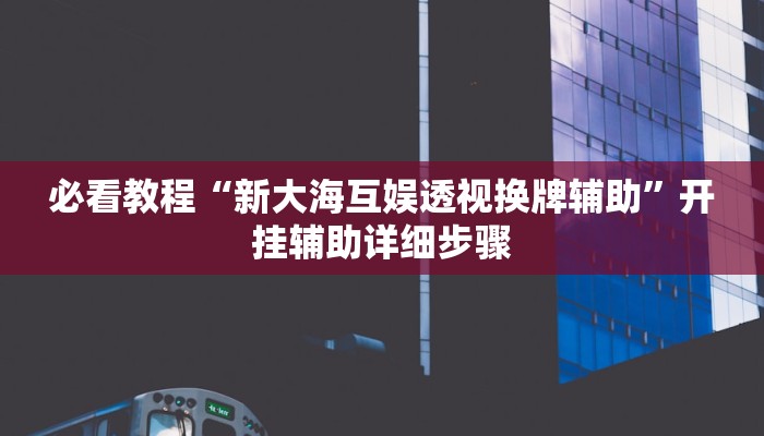 必看教程“新大海互娱透视换牌辅助”开挂辅助详细步骤