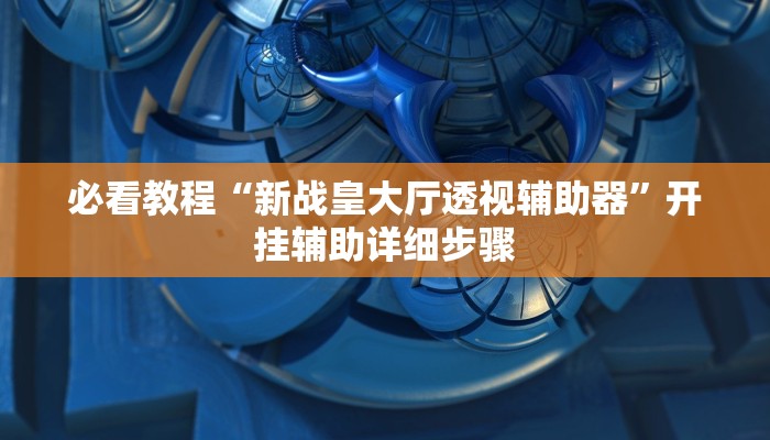 必看教程“新战皇大厅透视辅助器”开挂辅助详细步骤 必看教程“新战皇大厅透视辅助器”开挂辅助详细步骤