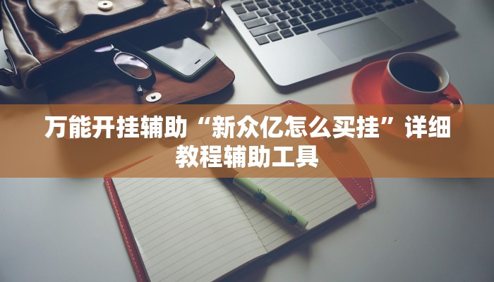 万能开挂辅助“新众亿怎么买挂”详细教程辅助工具