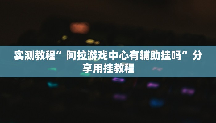 实测教程”阿拉游戏中心有辅助挂吗”分享用挂教程