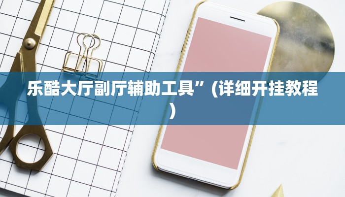 乐酷大厅副厅辅助工具”(详细开挂教程)