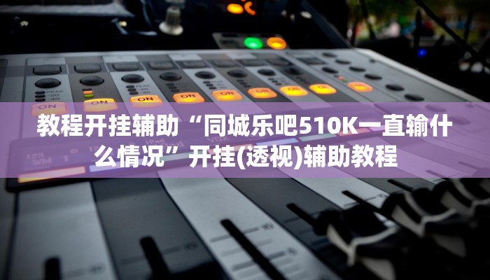 教程开挂辅助“同城乐吧510K一直输什么情况”开挂(透视)辅助教程