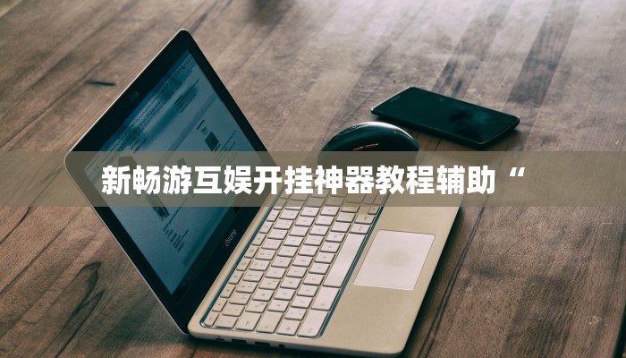 新畅游互娱开挂神器教程辅助“