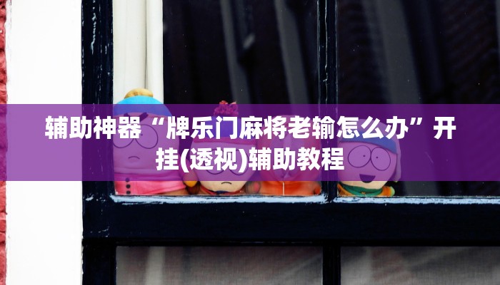 辅助神器“牌乐门麻将老输怎么办”开挂(透视)辅助教程