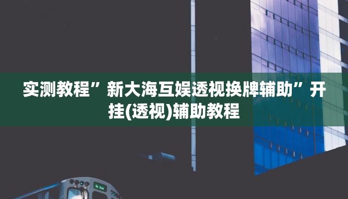 实测教程”新大海互娱透视换牌辅助”开挂(透视)辅助教程 实测教程”新大海互娱透视换牌辅助”开挂(透视)辅助教程