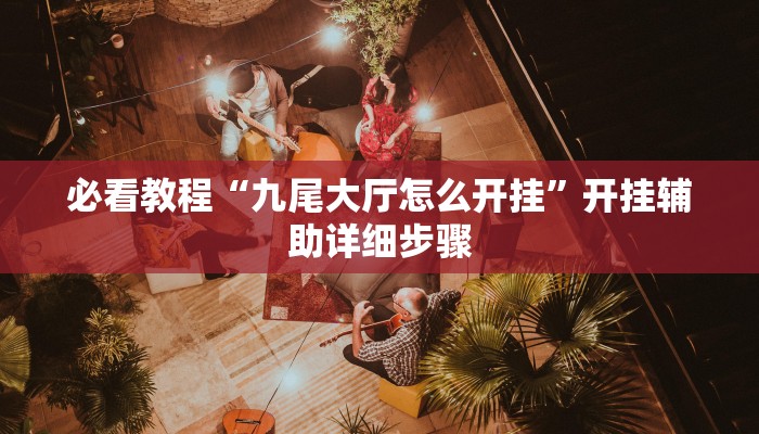 必看教程“九尾大厅怎么开挂”开挂辅助详细步骤