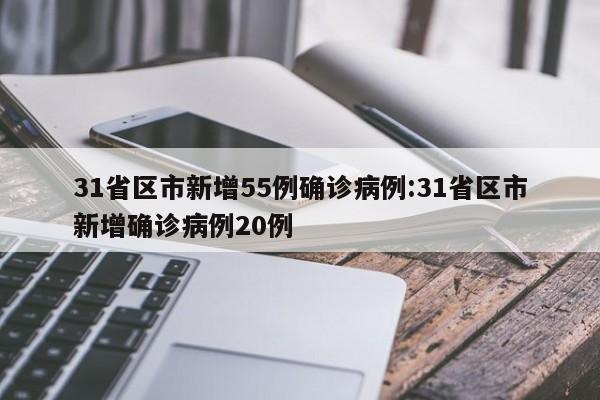 31省区市新增55例确诊病例:31省区市新增确诊病例20例