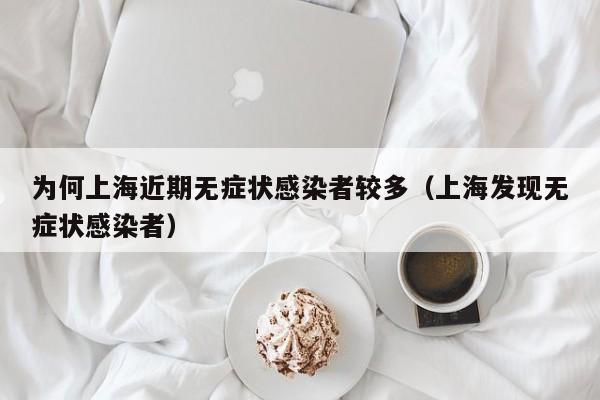 为何上海近期无症状感染者较多(上海发现无症状感染者)