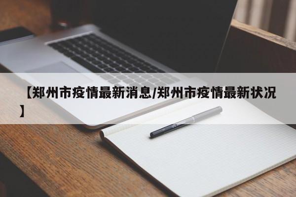 【郑州市疫情最新消息/郑州市疫情最新状况】