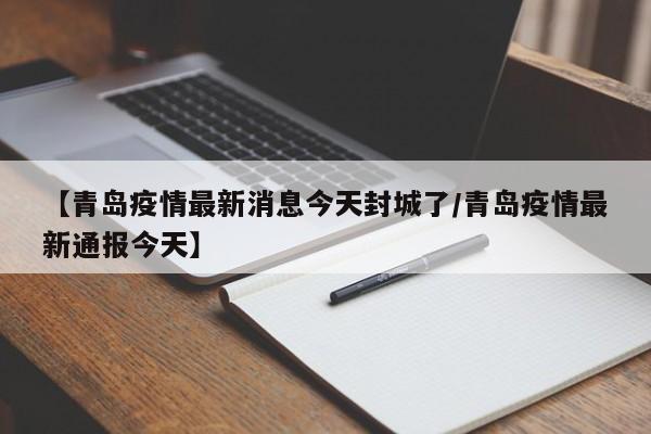 【青岛疫情最新消息今天封城了/青岛疫情最新通报今天】