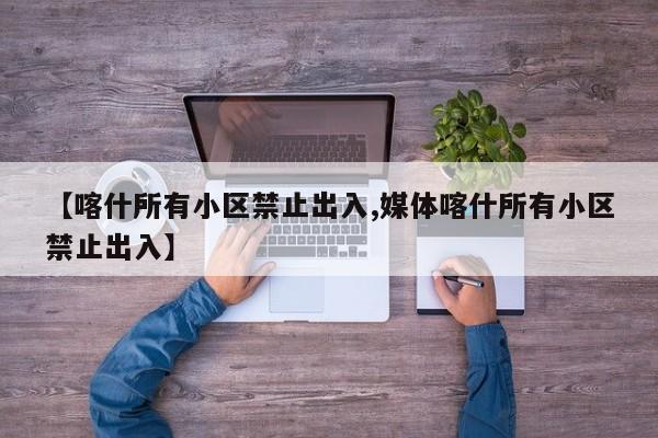 【喀什所有小区禁止出入,媒体喀什所有小区禁止出入】