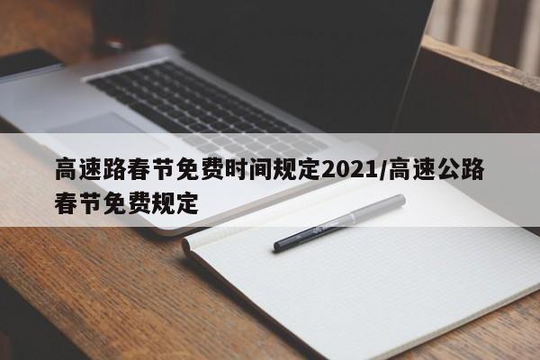 高速路春节免费时间规定2021/高速公路春节免费规定