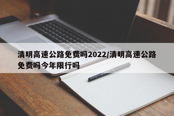 清明高速公路免费吗2022/清明高速公路免费吗今年限行吗