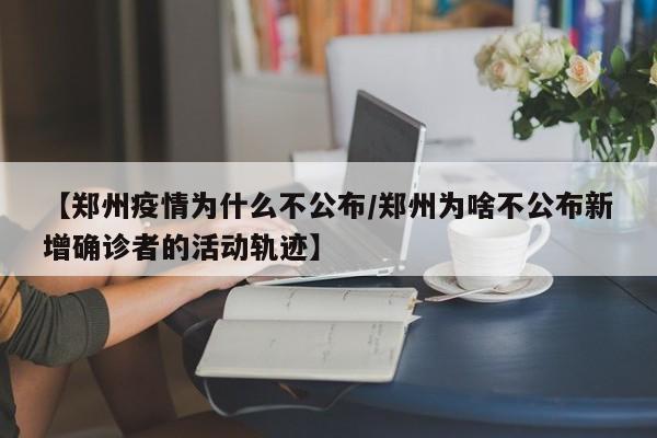 【郑州疫情为什么不公布/郑州为啥不公布新增确诊者的活动轨迹】
