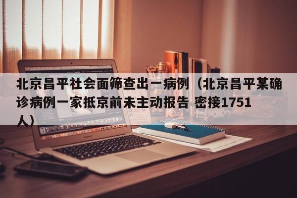 北京昌平社会面筛查出一病例(北京昌平某确诊病例一家抵京前未主动报告 密接1751人)