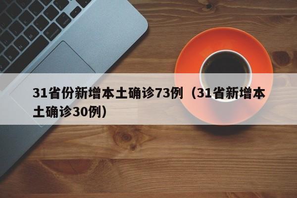 31省份新增本土确诊73例(31省新增本土确诊30例)