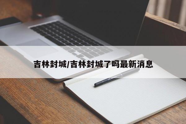 吉林封城/吉林封城了吗最新消息