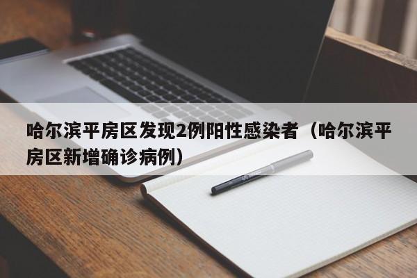 哈尔滨平房区发现2例阳性感染者(哈尔滨平房区新增确诊病例)