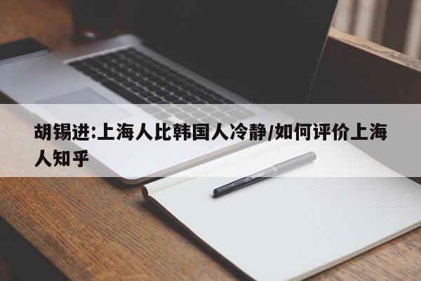 胡锡进:上海人比韩国人冷静/如何评价上海人知乎