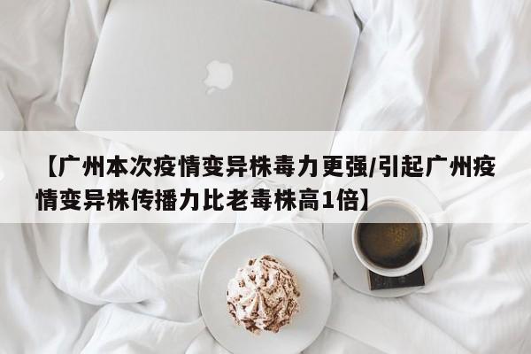 【广州本次疫情变异株毒力更强/引起广州疫情变异株传播力比老毒株高1倍】