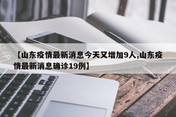 【山东疫情最新消息今天又增加9人,山东疫情最新消息确诊19例】
