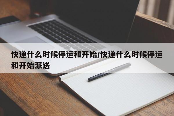 快递什么时候停运和开始/快递什么时候停运和开始派送