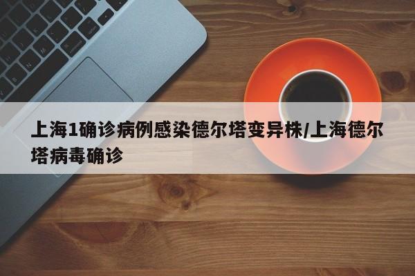 上海1确诊病例感染德尔塔变异株/上海德尔塔病毒确诊