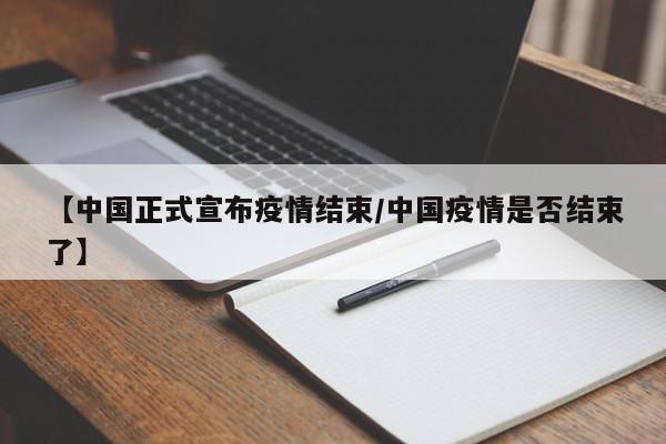 【中国正式宣布疫情结束/中国疫情是否结束了】