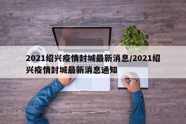 2021绍兴疫情封城最新消息/2021绍兴疫情封城最新消息通知
