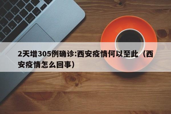 2天增305例确诊:西安疫情何以至此(西安疫情怎么回事)