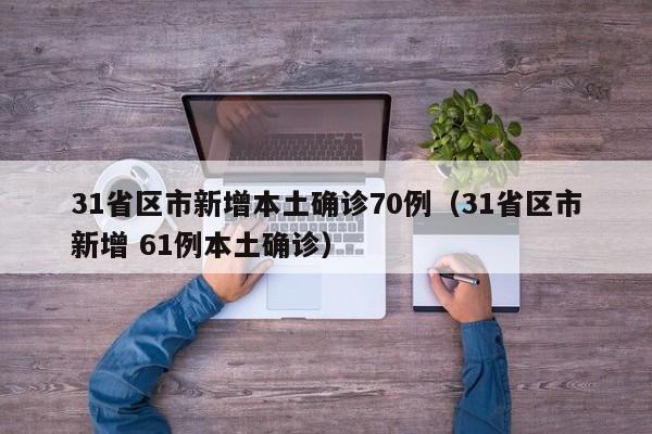 31省区市新增本土确诊70例(31省区市新增 61例本土确诊)