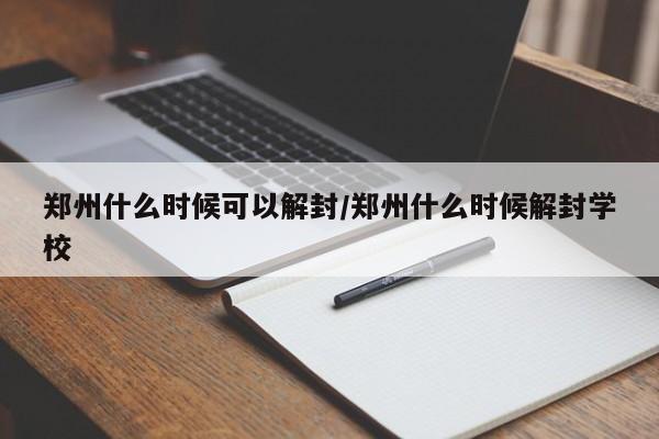 郑州什么时候可以解封/郑州什么时候解封学校