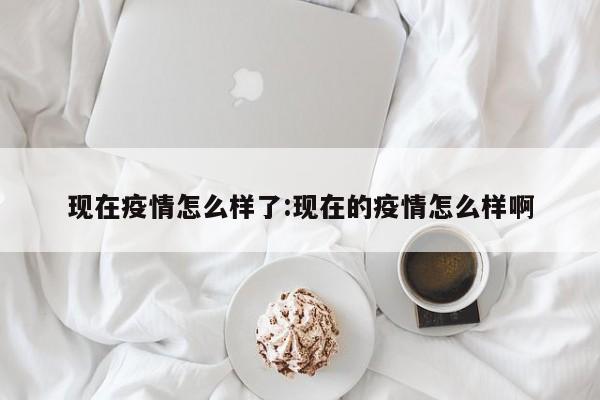 现在疫情怎么样了:现在的疫情怎么样啊