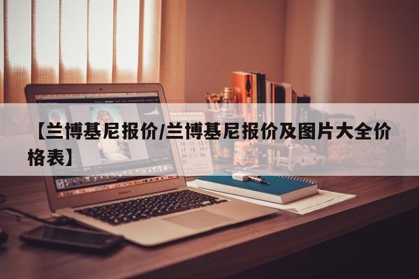 【兰博基尼报价/兰博基尼报价及图片大全价格表】