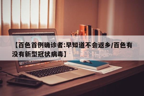 【百色首例确诊者:早知道不会返乡/百色有没有新型冠状病毒】