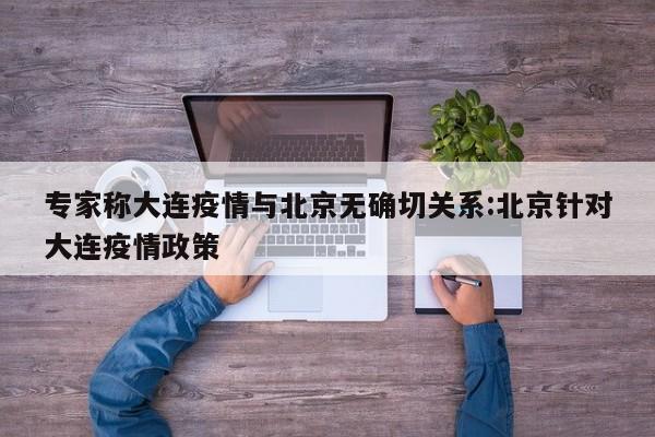 专家称大连疫情与北京无确切关系:北京针对大连疫情政策