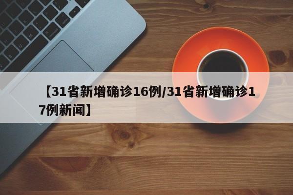 【31省新增确诊16例/31省新增确诊17例新闻】
