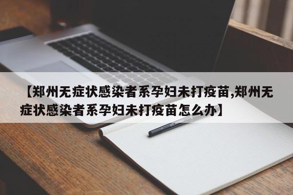 【郑州无症状感染者系孕妇未打疫苗,郑州无症状感染者系孕妇未打疫苗怎么办】