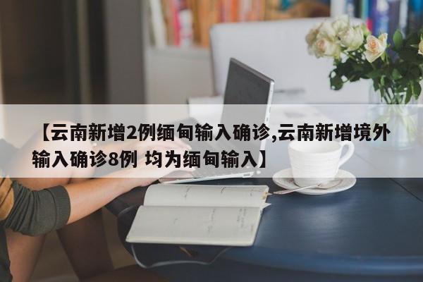【云南新增2例缅甸输入确诊,云南新增境外输入确诊8例 均为缅甸输入】