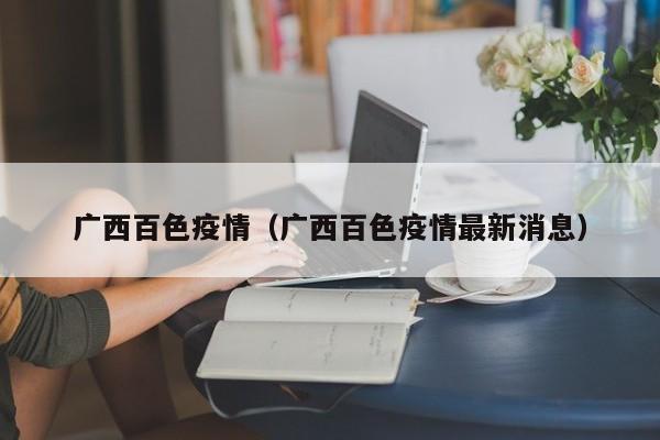 广西百色疫情(广西百色疫情最新消息)