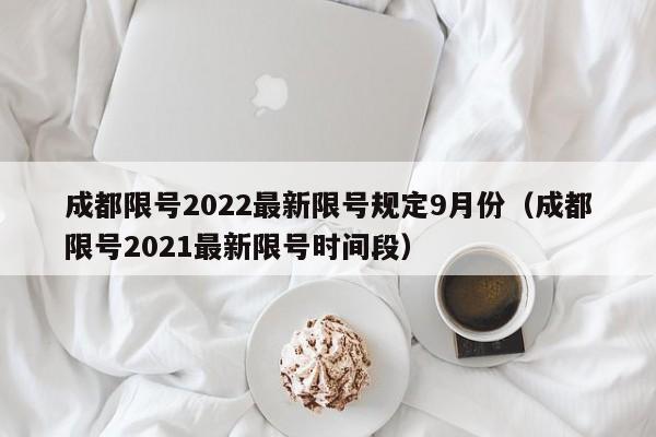 成都限号2022最新限号规定9月份(成都限号2021最新限号时间段)