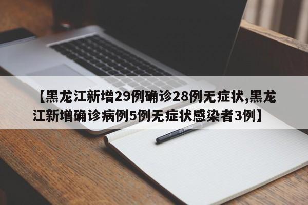 【黑龙江新增29例确诊28例无症状,黑龙江新增确诊病例5例无症状感染者3例】