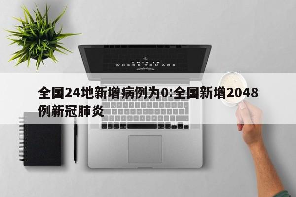 全国24地新增病例为0:全国新增2048例新冠肺炎