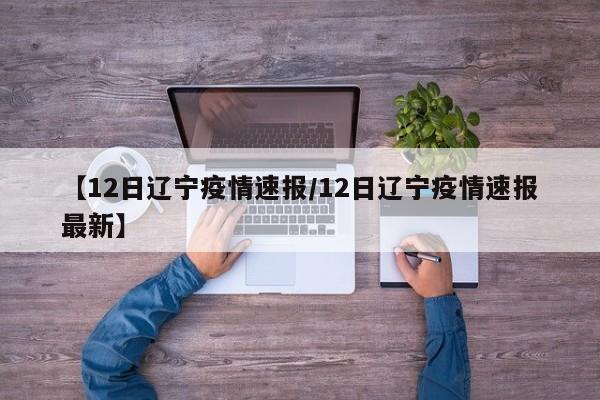 【12日辽宁疫情速报/12日辽宁疫情速报最新】