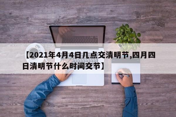 【2021年4月4日几点交清明节,四月四日清明节什么时间交节】